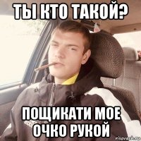 ты кто такой? пощикати мое очко рукой