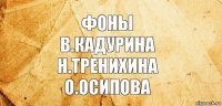 Фоны
В.Кадурина
Н.Тренихина
О.Осипова