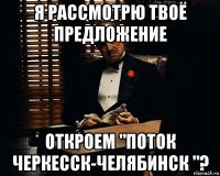 я рассмотрю твоё предложение откроем "поток черкесск-челябинск "?