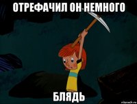 отрефачил он немного блядь