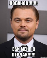 лобанов!!!!!!! еби меня в пердак!!!!!!