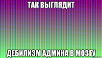 так выглядит дебилизм админа в мозгу