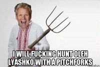 i will fucking hunt oleh lyashko with a pitchforks
