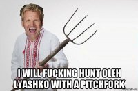  i will fucking hunt oleh lyashko with a pitchfork