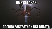 на хуя такая погода растратили всё блеать