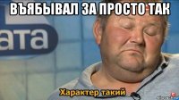 въябывал за просто так 