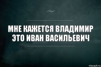 Мне кажется Владимир это Иван васильевич