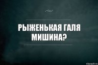 Рыженькая Галя Мишина?