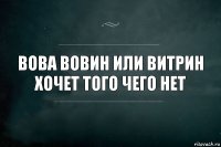 Вова вовин или витрин хочет того чего нет