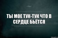 Ты мое тук-тук что в сердце бьётся