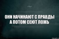 Они начинают с правды а потом сеют ложь