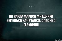 Он Карла Маркса Фридриха Энгельса начитался. Спасибо германии