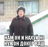  нам он и нахуй не нужон докер ваш