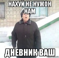 нахуй не нужон нам дневник ваш