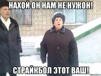 нахой он нам не нужон! страйкбол этот ваш!