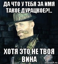 да что у тебя за имя такое дурацкое?!.. хотя это не твоя вина