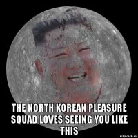  the north korean pleasure squad loves seeing you like this