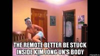  the remote better be stuck inside kim jong un's body