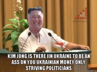  kim jong is there iin ukraine to be an ass on you ukrainian money only striving politicians