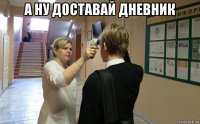 а ну доставай дневник 