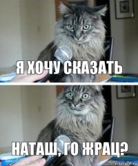 я хочу сказать Наташ, го жрац?