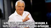  бля буду, никакой украинизации, а через 5 лет заживем как во франции