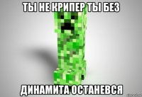 ты не крипер ты без динамита останевся