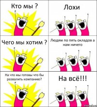 Кто мы ? Лохи Чего мы хотим ? Людям по пять окладов а нам ничего На что мы готовы что бы развалить компанию? На всё!!!