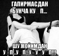 гапирмасдан бунча ку́п... шу жойимдан у́п...у́п...у́у́у́п!!!