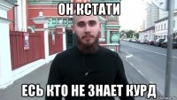 он кстати есь кто не знает курд