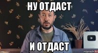 ну отдаст и отдаст