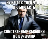 ну и что с того что я люблю есть собственные какашки по вечерам?