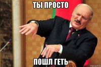 ты просто пошл геть