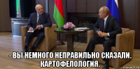  - вы немного неправильно сказали. картофелология.