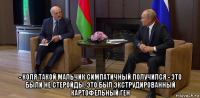  - коля такой мальчик симпатичный получился - это были не стеройды. это был экструдированный картофельный ген