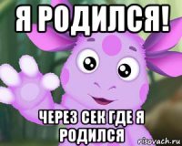 я родился! через сек где я родился