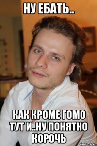 ну ебать.. как кроме гомо тут и..ну понятно корочь