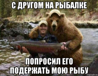 с другом на рыбалке попросил его подержать мою рыбу