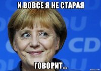 и вовсе я не старая говорит...