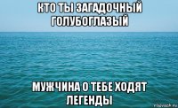 кто ты загадочный голубоглазый мужчина о тебе ходят легенды