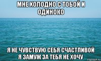 мне холодно с тобой и одиноко я не чувствую себя счастливой я замуж за тебя не хочу