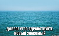  доброе утро здравствуйте новый знакомый