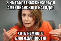 я на таблетках сижу ради американского народа! хоть немного благодарности!
