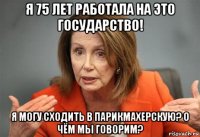 я 75 лет работала на это государство! я могу сходить в парикмахерскую? о чём мы говорим?