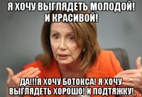 я хочу выглядеть молодой! и красивой! да!!!я хочу ботокса! я хочу выглядеть хорошо! и подтяжку!