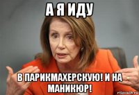 а я иду в парикмахерскую! и на маникюр!