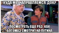 куда мы направляемся, док? посмотреть еще раз, как богомаз смотрит на путина