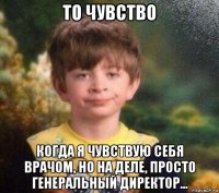 то чувство когда я чувствую себя врачом, но на деле, просто генеральный директор...