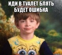 иди в туалет блять будет ошибка 