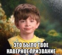  это было твое наверное призвание